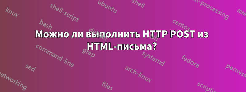 Можно ли выполнить HTTP POST из HTML-письма?