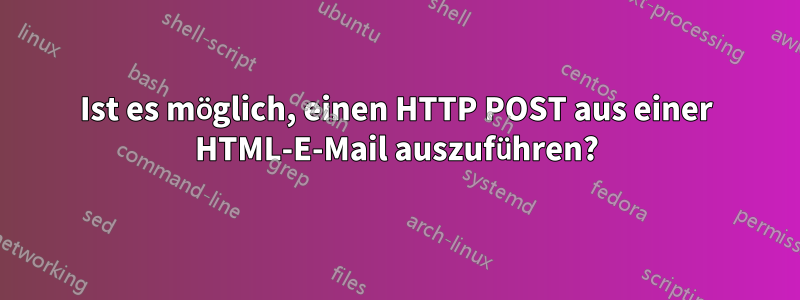 Ist es möglich, einen HTTP POST aus einer HTML-E-Mail auszuführen?