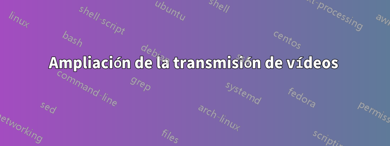 Ampliación de la transmisión de vídeos