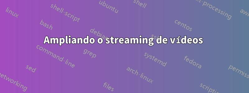 Ampliando o streaming de vídeos