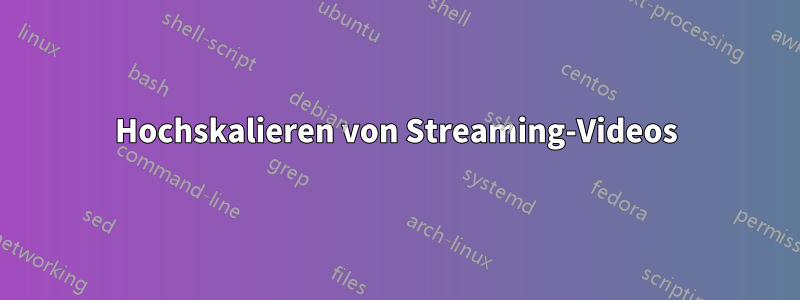 Hochskalieren von Streaming-Videos