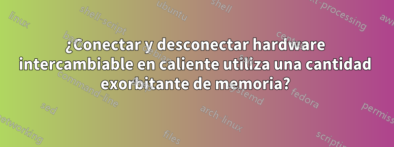 ¿Conectar y desconectar hardware intercambiable en caliente utiliza una cantidad exorbitante de memoria?