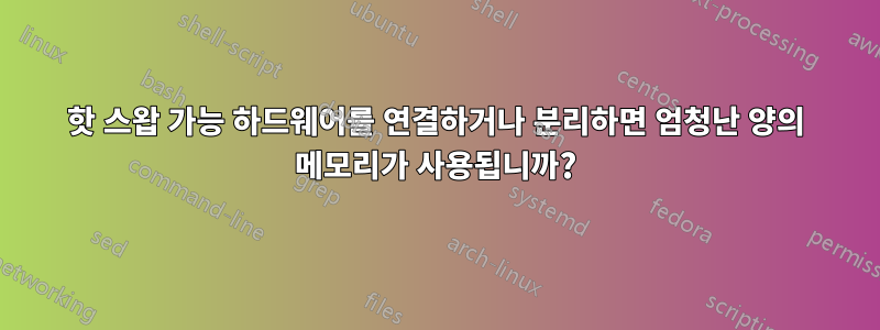 핫 스왑 가능 하드웨어를 연결하거나 분리하면 엄청난 양의 메모리가 사용됩니까?