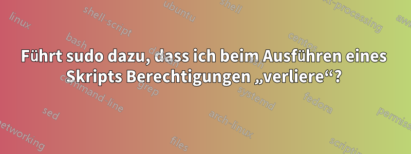 Führt sudo dazu, dass ich beim Ausführen eines Skripts Berechtigungen „verliere“?