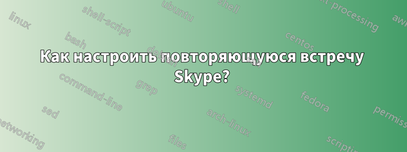 Как настроить повторяющуюся встречу Skype?