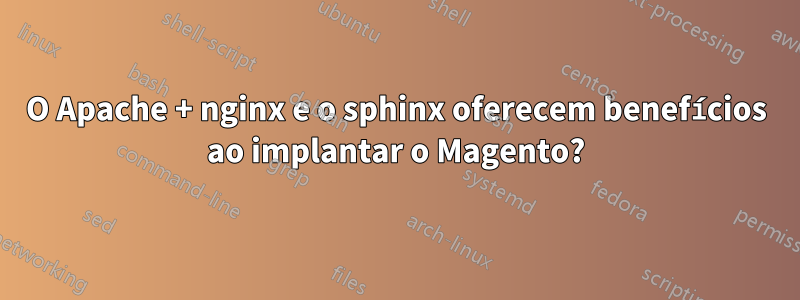 O Apache + nginx e o sphinx oferecem benefícios ao implantar o Magento?