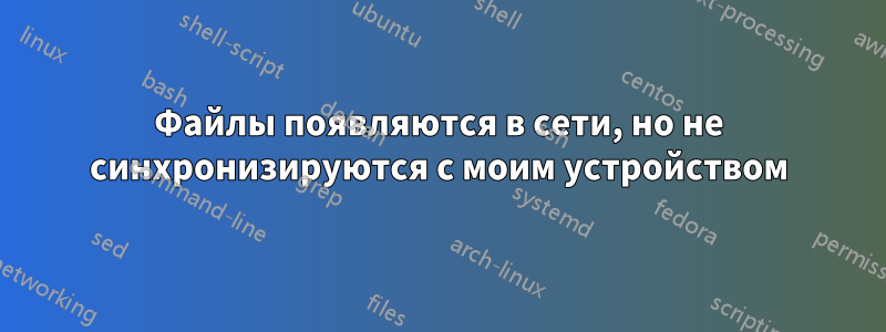 Файлы появляются в сети, но не синхронизируются с моим устройством