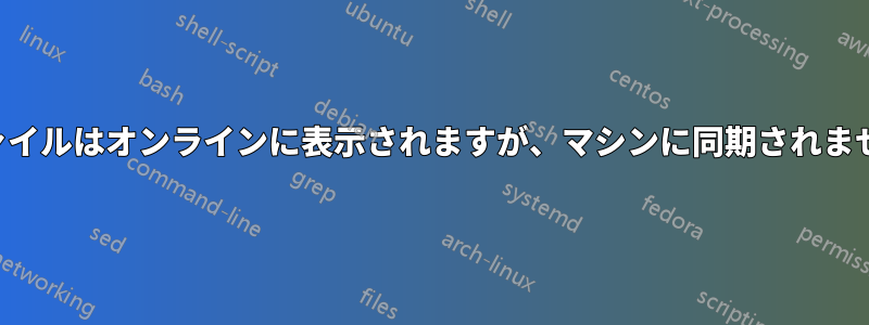 ファイルはオンラインに表示されますが、マシンに同期されません