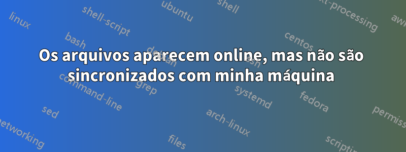 Os arquivos aparecem online, mas não são sincronizados com minha máquina