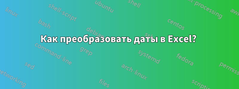 Как преобразовать даты в Excel?