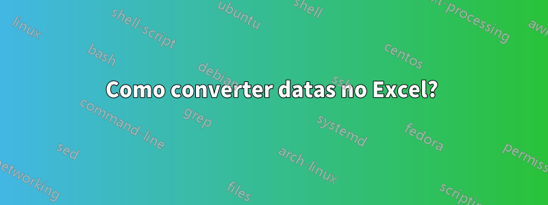 Como converter datas no Excel?