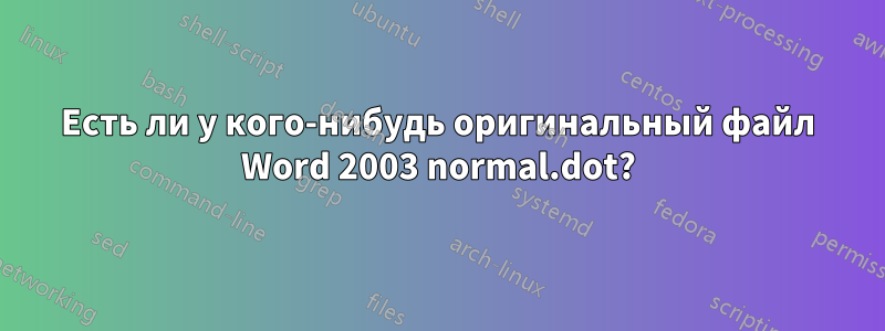 Есть ли у кого-нибудь оригинальный файл Word 2003 normal.dot?