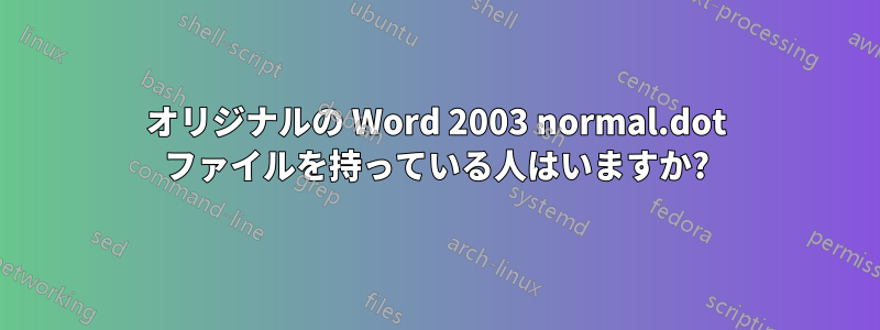 オリジナルの Word 2003 normal.dot ファイルを持っている人はいますか?