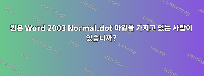 원본 Word 2003 Normal.dot 파일을 가지고 있는 사람이 있습니까?