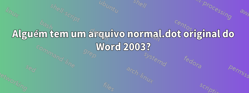 Alguém tem um arquivo normal.dot original do Word 2003?