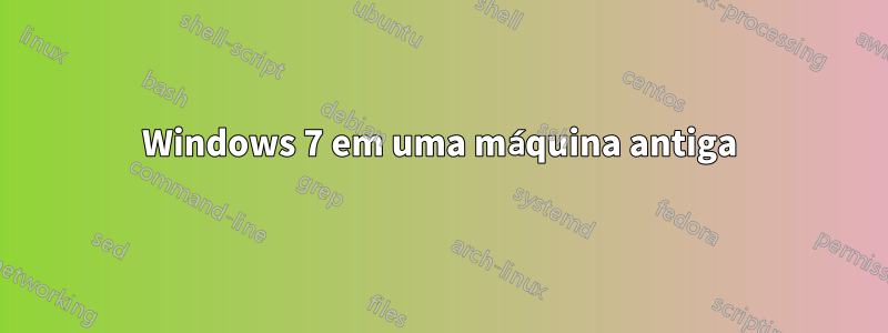 Windows 7 em uma máquina antiga