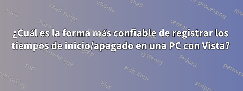 ¿Cuál es la forma más confiable de registrar los tiempos de inicio/apagado en una PC con Vista?