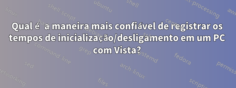 Qual é a maneira mais confiável de registrar os tempos de inicialização/desligamento em um PC com Vista?