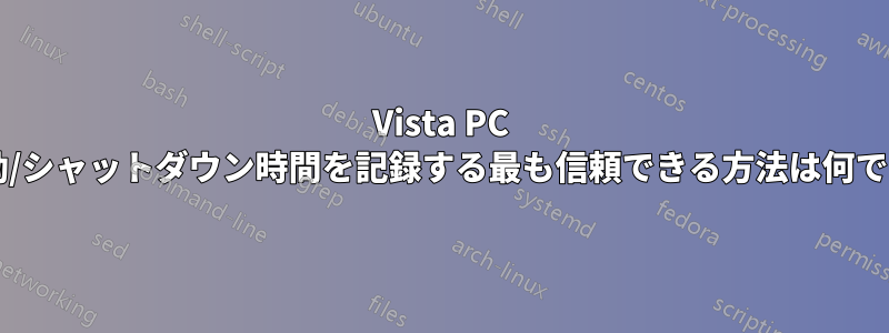 Vista PC の起動/シャットダウン時間を記録する最も信頼できる方法は何ですか?