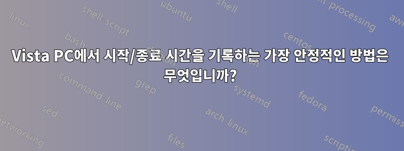 Vista PC에서 시작/종료 시간을 기록하는 가장 안정적인 방법은 무엇입니까?