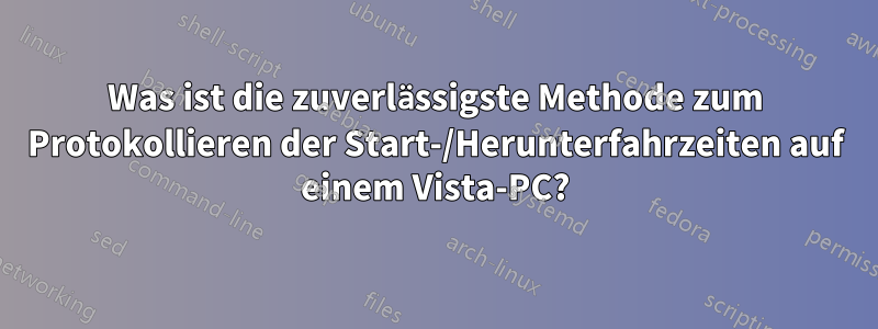 Was ist die zuverlässigste Methode zum Protokollieren der Start-/Herunterfahrzeiten auf einem Vista-PC?