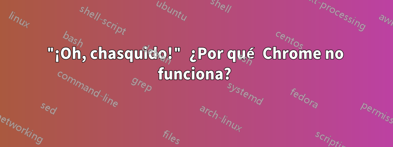 "¡Oh, chasquido!" ¿Por qué Chrome no funciona?