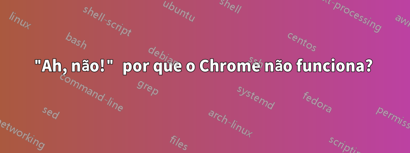 "Ah, não!" por que o Chrome não funciona?