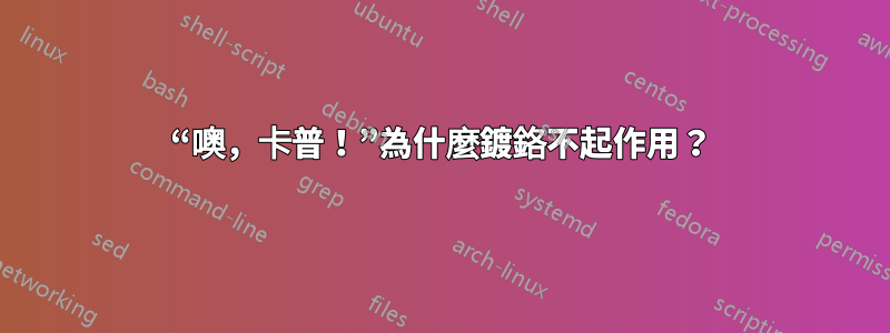 “噢，卡普！”為什麼鍍鉻不起作用？