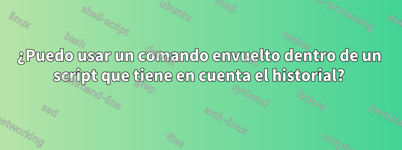 ¿Puedo usar un comando envuelto dentro de un script que tiene en cuenta el historial?