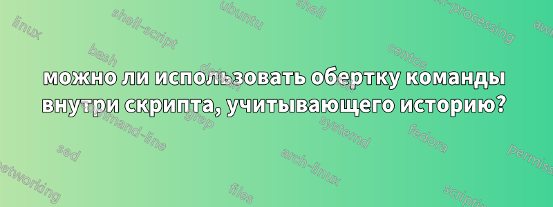 можно ли использовать обертку команды внутри скрипта, учитывающего историю?