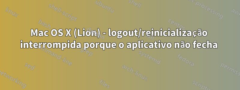 Mac OS X (Lion) - logout/reinicialização interrompida porque o aplicativo não fecha