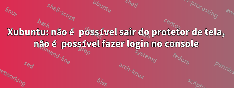 Xubuntu: não é possível sair do protetor de tela, não é possível fazer login no console