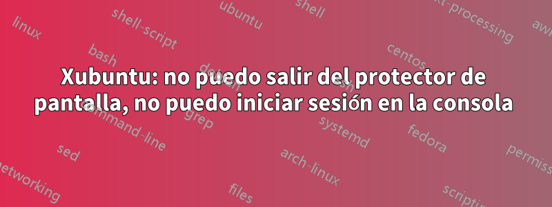 Xubuntu: no puedo salir del protector de pantalla, no puedo iniciar sesión en la consola