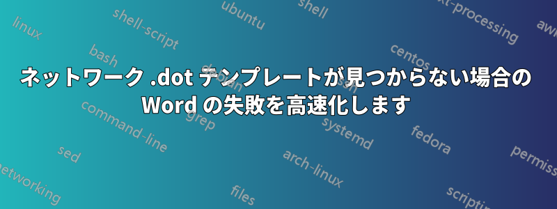 ネットワーク .dot テンプレートが見つからない場合の Word の失敗を高速化します