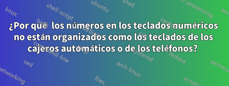 ¿Por qué los números en los teclados numéricos no están organizados como los teclados de los cajeros automáticos o de los teléfonos? 