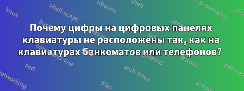 Почему цифры на цифровых панелях клавиатуры не расположены так, как на клавиатурах банкоматов или телефонов? 