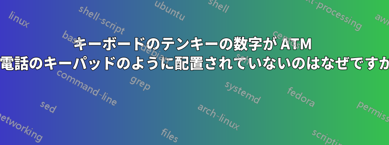 キーボードのテンキーの数字が ATM や電話のキーパッドのように配置されていないのはなぜですか? 