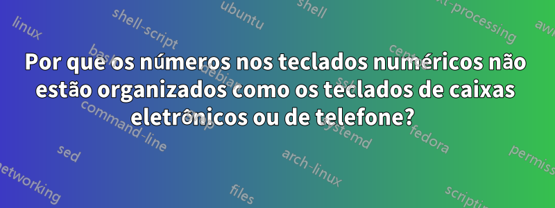 Por que os números nos teclados numéricos não estão organizados como os teclados de caixas eletrônicos ou de telefone? 