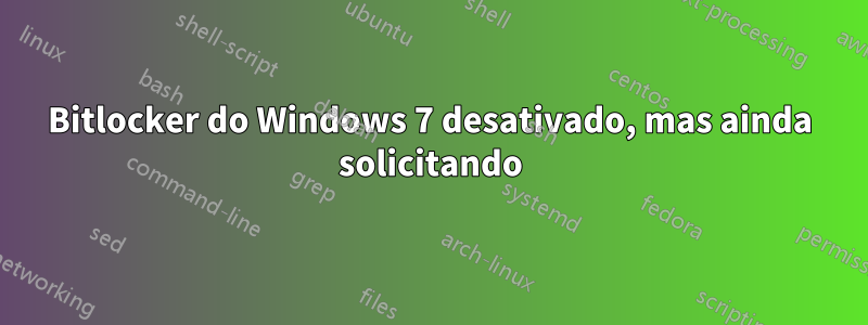 Bitlocker do Windows 7 desativado, mas ainda solicitando