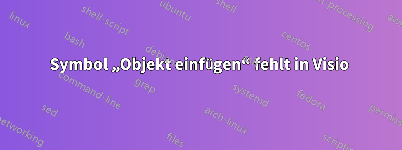 Symbol „Objekt einfügen“ fehlt in Visio