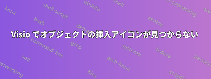 Visio でオブジェクトの挿入アイコンが見つからない