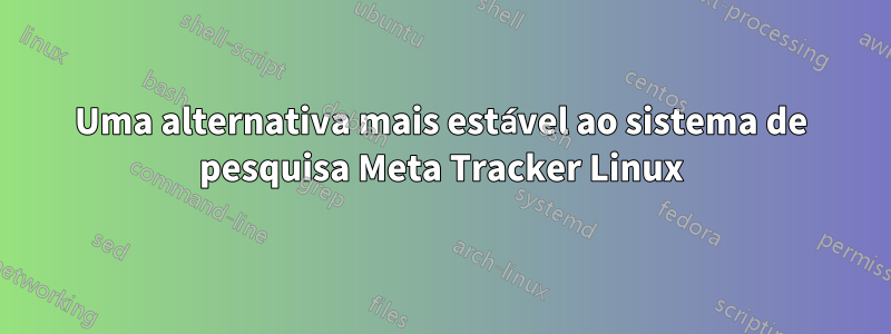 Uma alternativa mais estável ao sistema de pesquisa Meta Tracker Linux