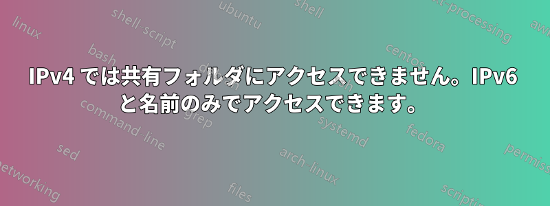 IPv4 では共有フォルダにアクセスできません。IPv6 と名前のみでアクセスできます。