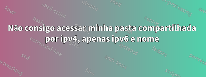 Não consigo acessar minha pasta compartilhada por ipv4, apenas ipv6 e nome