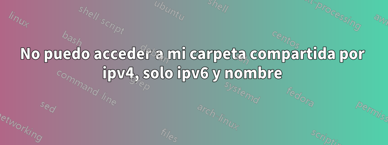 No puedo acceder a mi carpeta compartida por ipv4, solo ipv6 y nombre