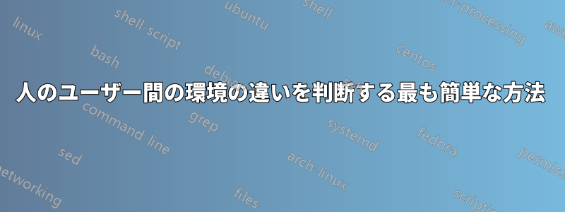 2人のユーザー間の環境の違いを判断する最も簡単な方法