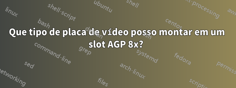 Que tipo de placa de vídeo posso montar em um slot AGP 8x? 