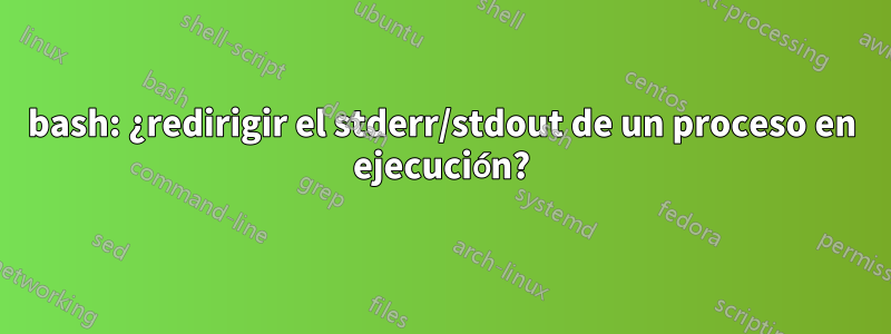 bash: ¿redirigir el stderr/stdout de un proceso en ejecución?