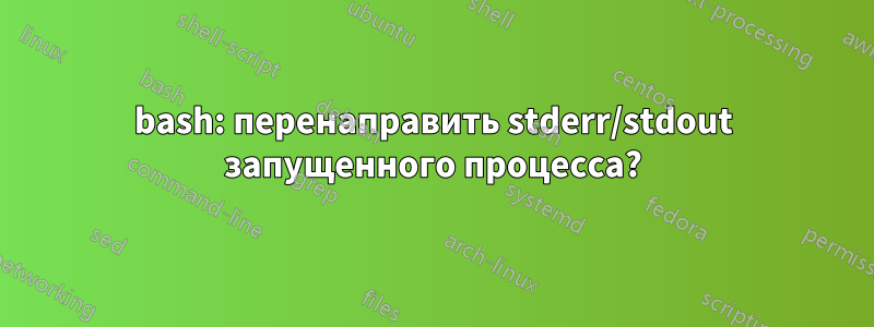 bash: перенаправить stderr/stdout запущенного процесса?