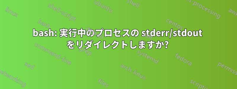 bash: 実行中のプロセスの stderr/stdout をリダイレクトしますか?